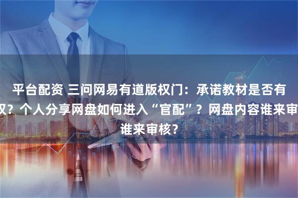 平台配资 三问网易有道版权门：承诺教材是否有版权？个人分享网盘如何进入“官配”？网盘内容谁来审核？