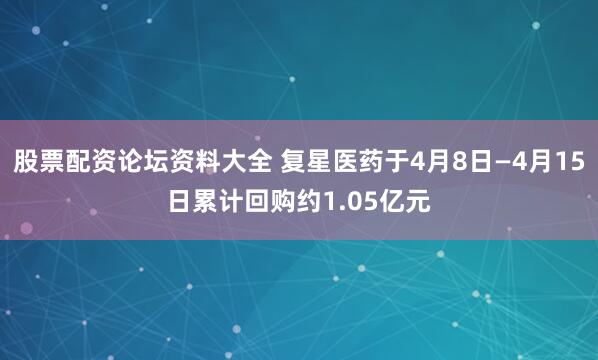 股票配资论坛资料大全 复星医药于4月8日—4月15日累计回购约1.05亿元