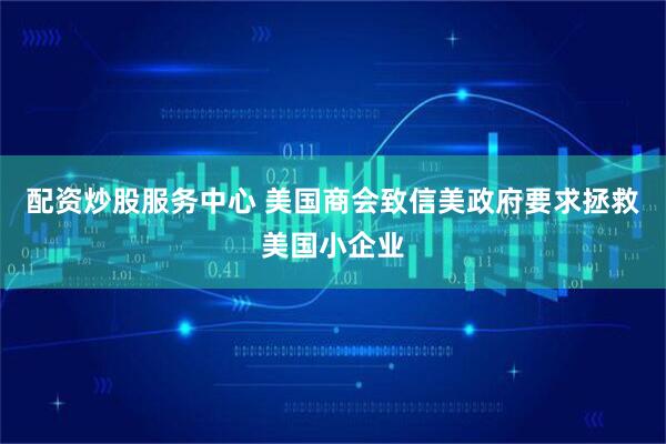 配资炒股服务中心 美国商会致信美政府要求拯救美国小企业
