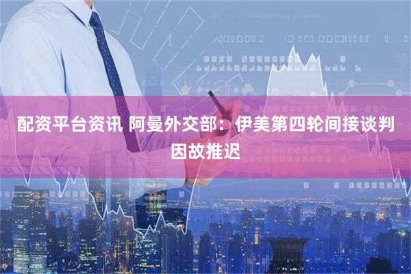 配资平台资讯 阿曼外交部：伊美第四轮间接谈判因故推迟