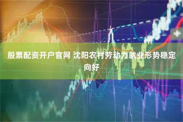 股票配资开户官网 沈阳农村劳动力就业形势稳定向好