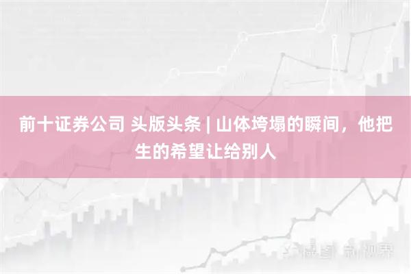 前十证券公司 头版头条 | 山体垮塌的瞬间，他把生的希望让给别人