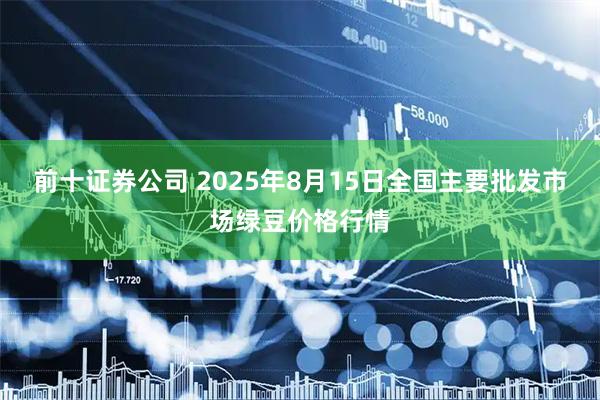 前十证券公司 2025年8月15日全国主要批发市场绿豆价格行情