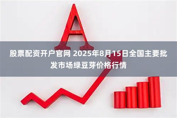 股票配资开户官网 2025年8月15日全国主要批发市场绿豆芽价格行情