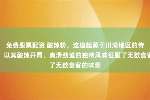 免费股票配资 酸辣粉，这道起源于川渝地区的传统小吃，以其酸辣开胃、爽滑劲道的独特风味征服了无数食客的味蕾