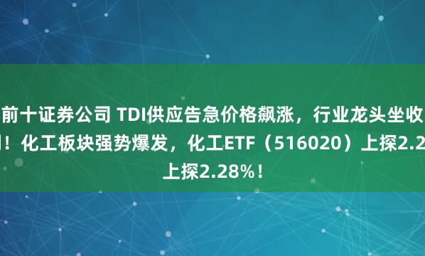 前十证券公司 TDI供应告急价格飙涨，行业龙头坐收红利！化工板块强势爆发，化工ETF（516020）上探2.28%！