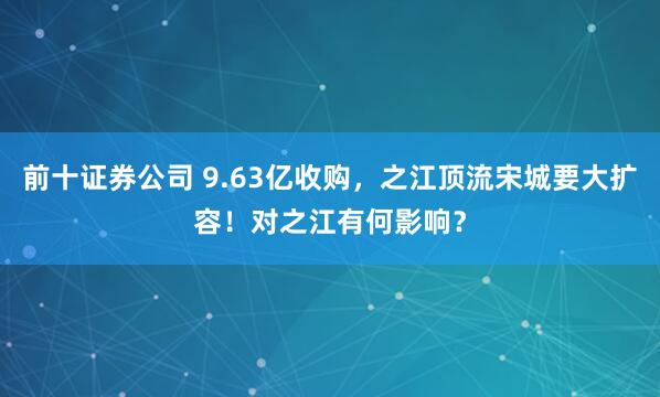 前十证券公司 9.63亿收购，之江顶流宋城要大扩容！对之江有何影响？