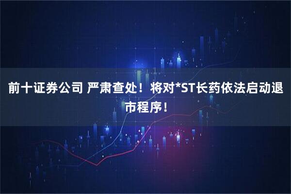 前十证券公司 严肃查处！将对*ST长药依法启动退市程序！