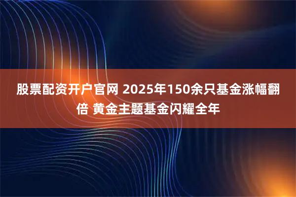 股票配资开户官网 2025年150余只基金涨幅翻倍 黄金主题基金闪耀全年