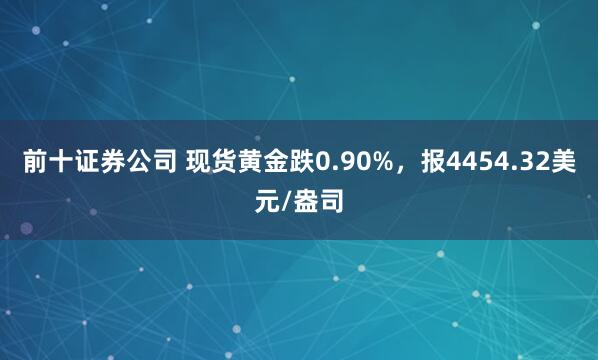 前十证券公司 现货黄金跌0.90%，报4454.32美元/盎司