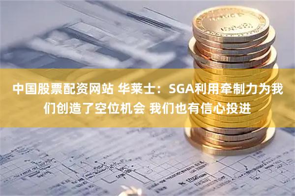 中国股票配资网站 华莱士：SGA利用牵制力为我们创造了空位机会 我们也有信心投进