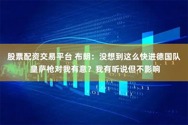 股票配资交易平台 布朗：没想到这么快进德国队 皇萨枪对我有意？我有听说但不影响