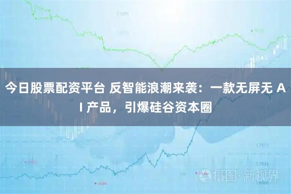 今日股票配资平台 反智能浪潮来袭：一款无屏无 AI 产品，引爆硅谷资本圈