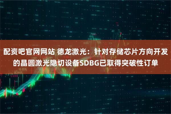配资吧官网网站 德龙激光：针对存储芯片方向开发的晶圆激光隐切设备SDBG已取得突破性订单