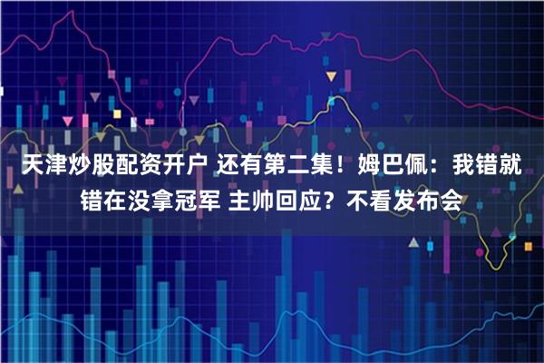 天津炒股配资开户 还有第二集！姆巴佩：我错就错在没拿冠军 主帅回应？不看发布会