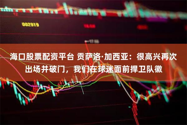 海口股票配资平台 贡萨洛·加西亚：很高兴再次出场并破门，我们在球迷面前捍卫队徽