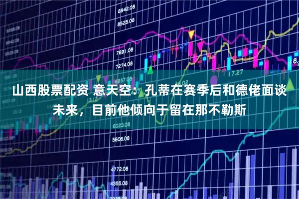 山西股票配资 意天空：孔蒂在赛季后和德佬面谈未来，目前他倾向于留在那不勒斯