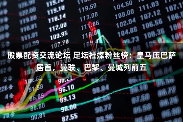 股票配资交流论坛 足坛社媒粉丝榜：皇马压巴萨居首，曼联、巴黎、曼城列前五
