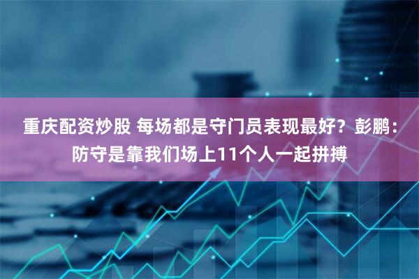 重庆配资炒股 每场都是守门员表现最好？彭鹏：防守是靠我们场上11个人一起拼搏