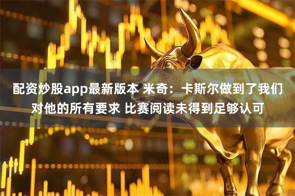 配资炒股app最新版本 米奇：卡斯尔做到了我们对他的所有要求 比赛阅读未得到足够认可