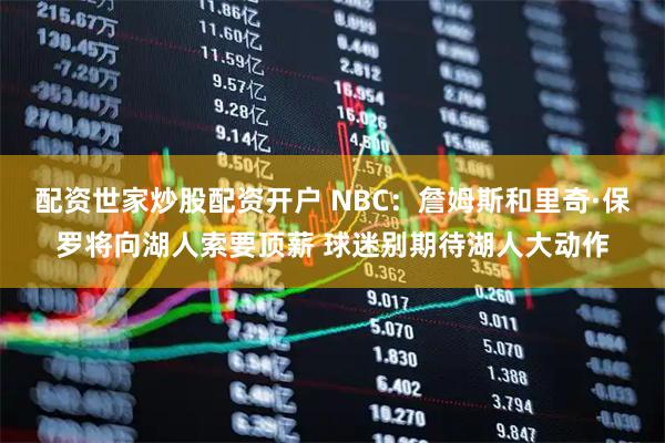 配资世家炒股配资开户 NBC：詹姆斯和里奇·保罗将向湖人索要顶薪 球迷别期待湖人大动作