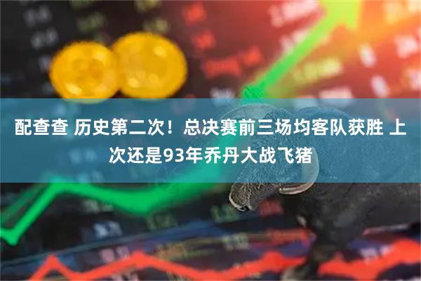 配查查 历史第二次！总决赛前三场均客队获胜 上次还是93年乔丹大战飞猪