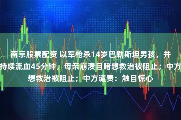 南京股票配资 以军枪杀14岁巴勒斯坦男孩，并伪造现场：男孩持续流血45分钟，母亲崩溃目睹想救治被阻止；中方谴责：触目惊心