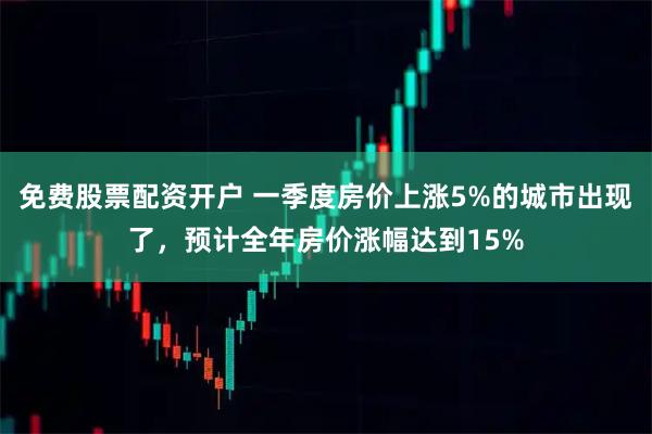 免费股票配资开户 一季度房价上涨5%的城市出现了，预计全年房价涨幅达到15%