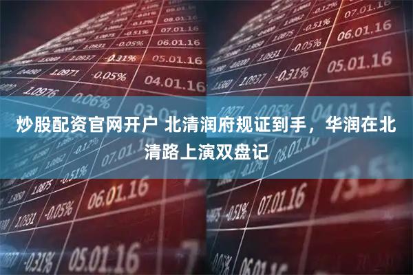 炒股配资官网开户 北清润府规证到手，华润在北清路上演双盘记