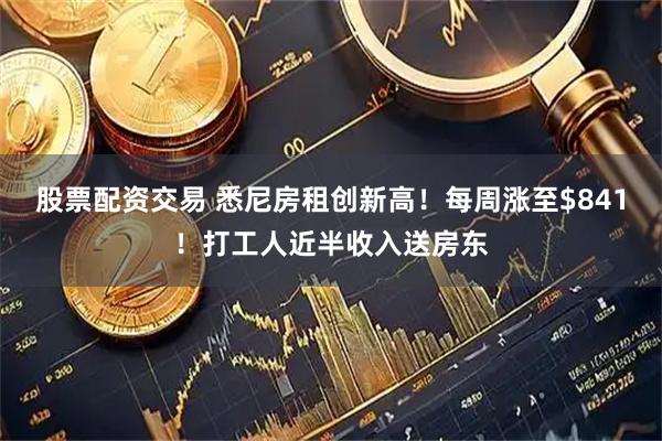 股票配资交易 悉尼房租创新高！每周涨至$841！打工人近半收入送房东