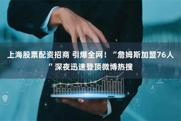 上海股票配资招商 引爆全网！“詹姆斯加盟76人”深夜迅速登顶微博热搜