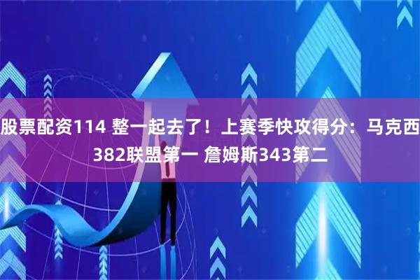 股票配资114 整一起去了！上赛季快攻得分：马克西382联盟第一 詹姆斯343第二