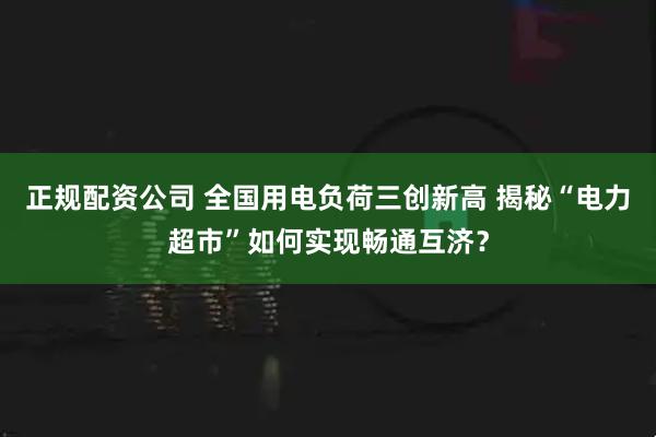 正规配资公司 全国用电负荷三创新高 揭秘“电力超市”如何实现畅通互济？