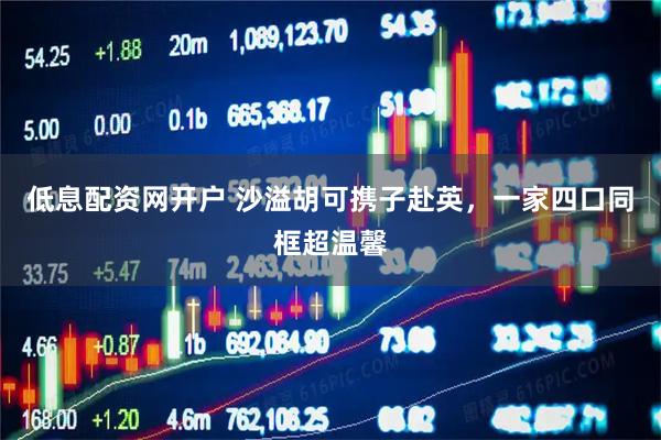 低息配资网开户 沙溢胡可携子赴英，一家四口同框超温馨